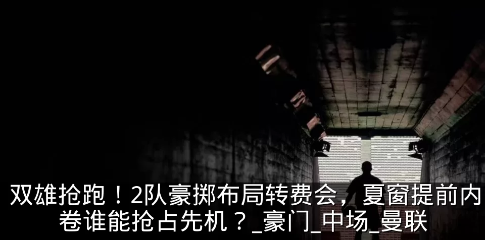 双雄抢跑！2队豪掷布局转费会，夏窗提前内卷谁能抢占先机？_豪门_中场_曼联