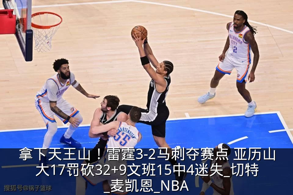 拿下天王山！雷霆3-2马刺夺赛点 亚历山大17罚砍32+9文班15中4迷失_切特_麦凯恩_NBA